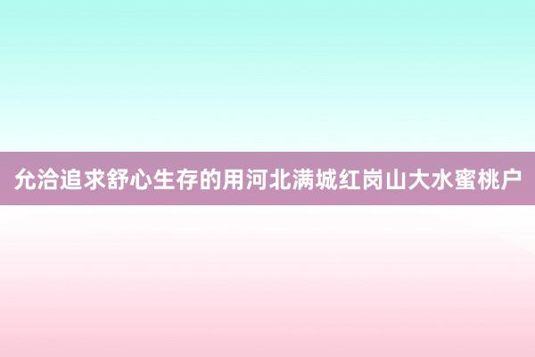 允洽追求舒心生存的用河北满城红岗山大水蜜桃户
